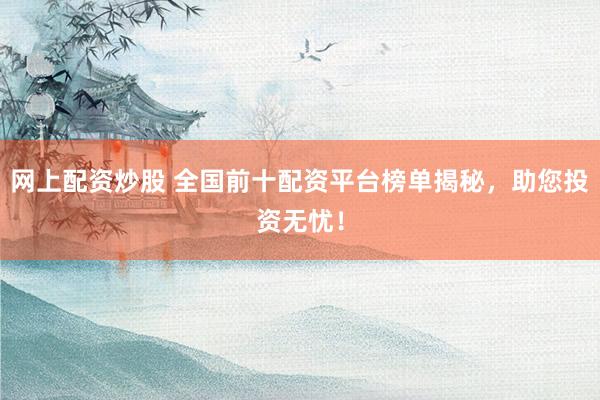 网上配资炒股 全国前十配资平台榜单揭秘，助您投资无忧！