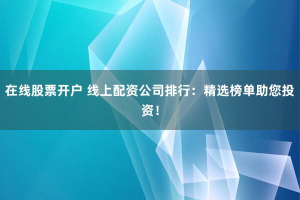 在线股票开户 线上配资公司排行：精选榜单助您投资！