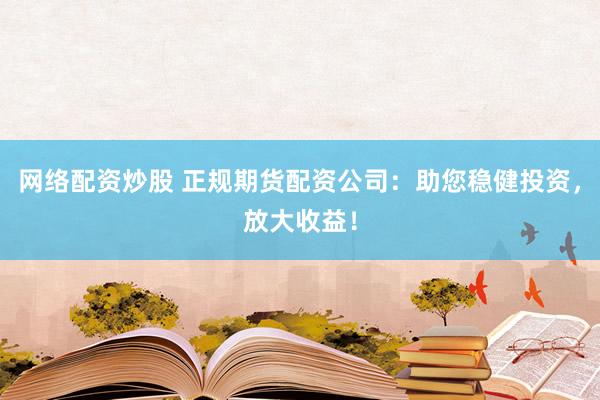 网络配资炒股 正规期货配资公司:助您稳健投资,放大收益!