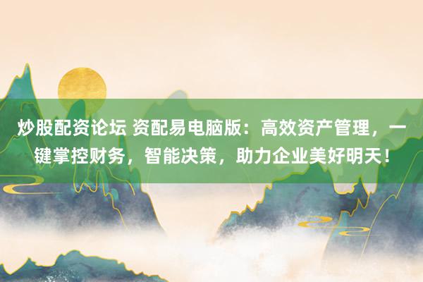 炒股配资论坛 资配易电脑版:高效资产管理,一键掌控财务,智能决策,助力企业美好明天!
