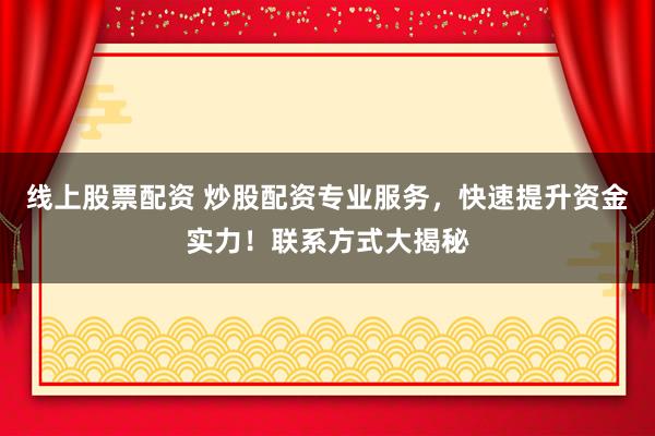线上股票配资 炒股配资专业服务，快速提升资金实力！联系方式大揭秘