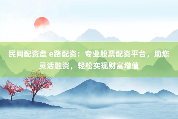 民间配资盘 e路配资：专业股票配资平台，助您灵活融资，轻松实现财富增值