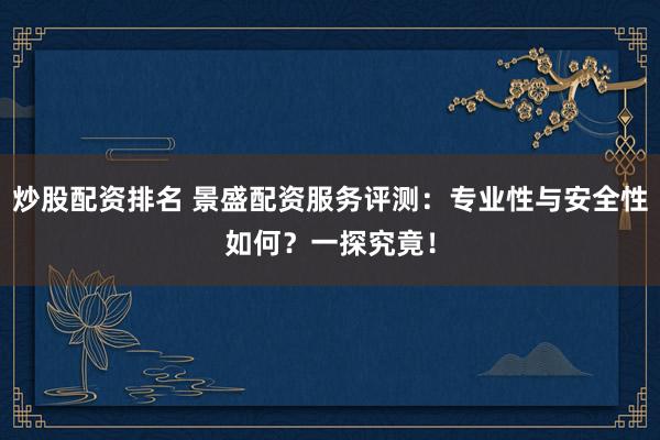 炒股配资排名 景盛配资服务评测：专业性与安全性如何？一探究竟！