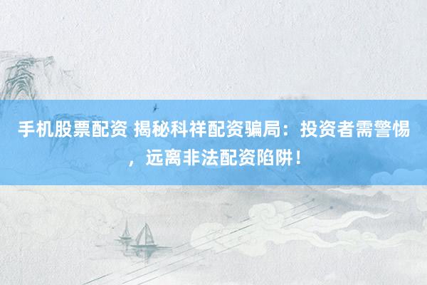 手机股票配资 揭秘科祥配资骗局:投资者需警惕,远离非法配资陷阱!