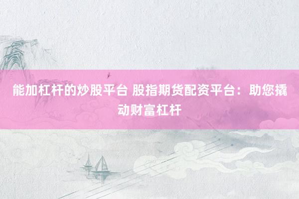 能加杠杆的炒股平台 股指期货配资平台：助您撬动财富杠杆
