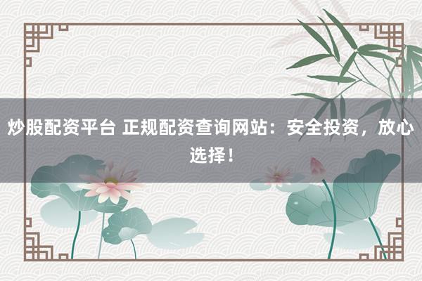 炒股配资平台 正规配资查询网站：安全投资，放心选择！