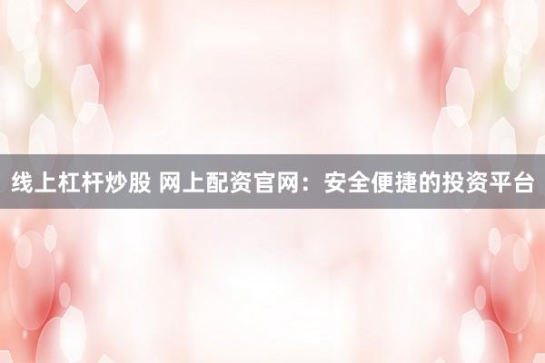 线上杠杆炒股 网上配资官网：安全便捷的投资平台