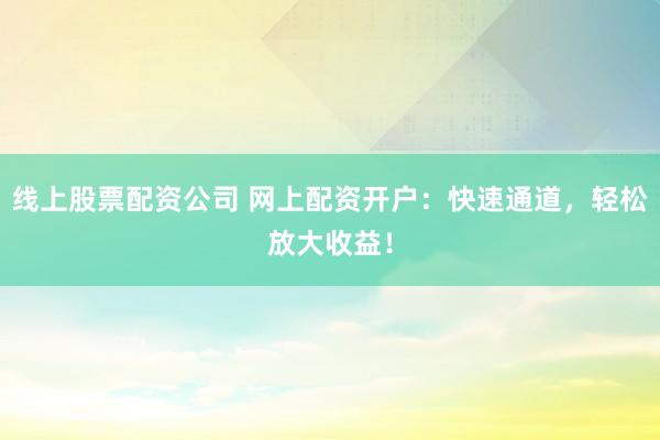 线上股票配资公司 网上配资开户:快速通道,轻松放大收益!
