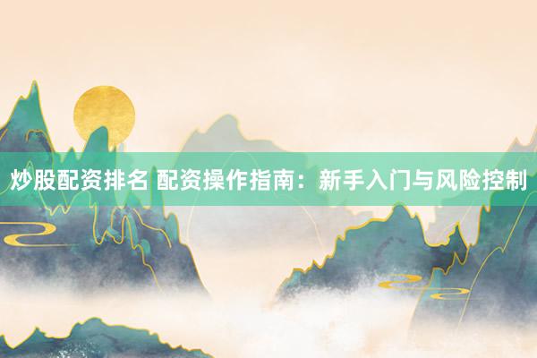 炒股配资排名 配资操作指南：新手入门与风险控制