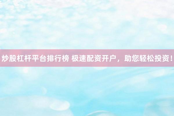 炒股杠杆平台排行榜 极速配资开户,助您轻松投资!