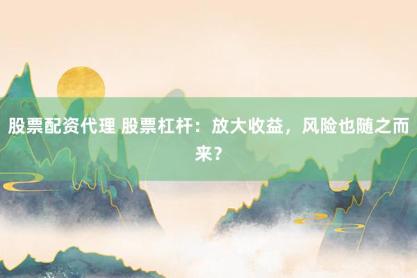 股票配资代理 股票杠杆：放大收益，风险也随之而来？