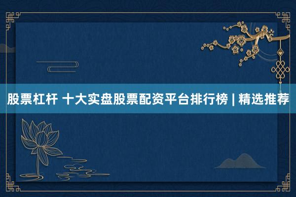 股票杠杆 十大实盘股票配资平台排行榜 | 精选推荐