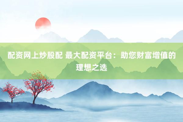 配资网上炒股配 最大配资平台：助您财富增值的理想之选