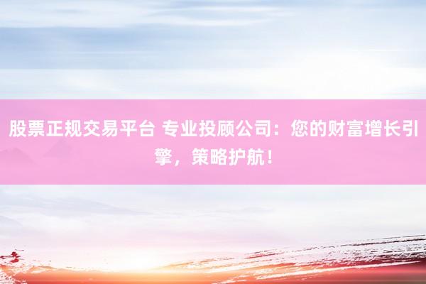 股票正规交易平台 专业投顾公司:您的财富增长引擎,策略护航!