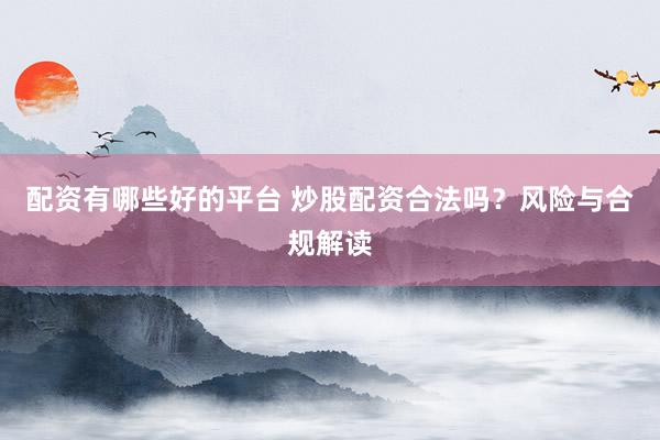 配资有哪些好的平台 炒股配资合法吗？风险与合规解读