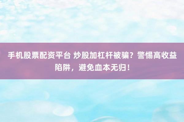 手机股票配资平台 炒股加杠杆被骗？警惕高收益陷阱，避免血本无归！