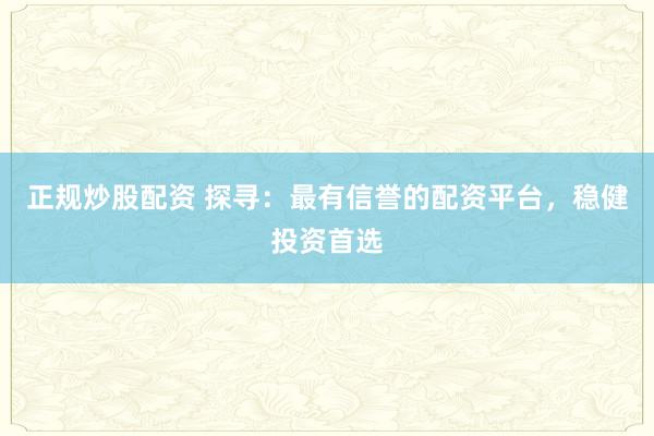 正规炒股配资 探寻：最有信誉的配资平台，稳健投资首选
