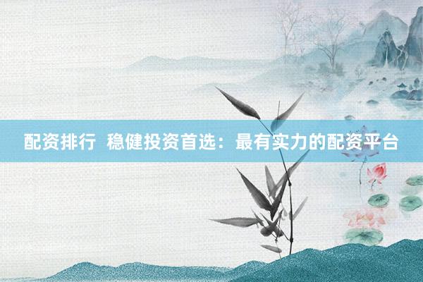 配资排行  稳健投资首选：最有实力的配资平台