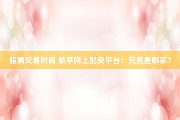 股票交易时间 最早网上配资平台：究竟是哪家？