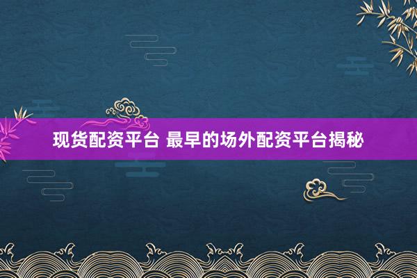 现货配资平台 最早的场外配资平台揭秘