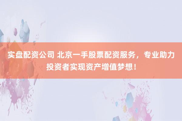 实盘配资公司 北京一手股票配资服务，专业助力投资者实现资产增值梦想！