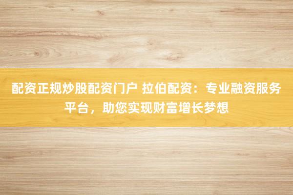 配资正规炒股配资门户 拉伯配资：专业融资服务平台，助您实现财富增长梦想