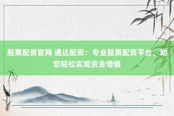 股票配资官网 通达配资：专业股票配资平台，助您轻松实现资金增值