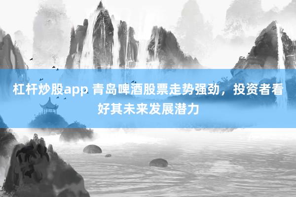 杠杆炒股app 青岛啤酒股票走势强劲，投资者看好其未来发展潜力