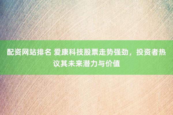 配资网站排名 爱康科技股票走势强劲，投资者热议其未来潜力与价值