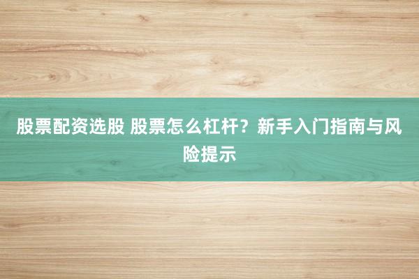 股票配资选股 股票怎么杠杆？新手入门指南与风险提示