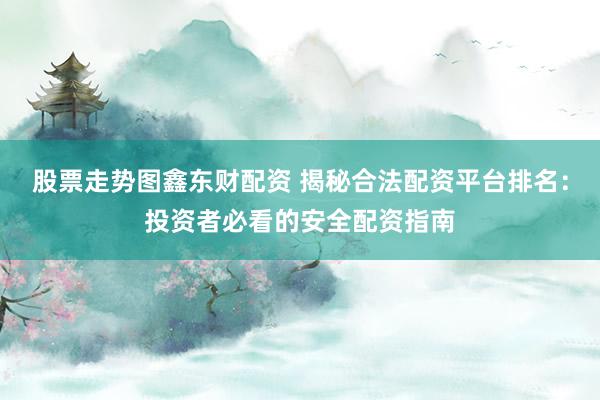 股票走势图鑫东财配资 揭秘合法配资平台排名：投资者必看的安全配资指南