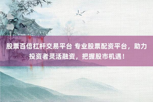 股票百倍杠杆交易平台 专业股票配资平台，助力投资者灵活融资，把握股市机遇！