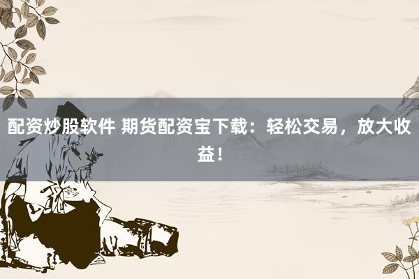 配资炒股软件 期货配资宝下载：轻松交易，放大收益！