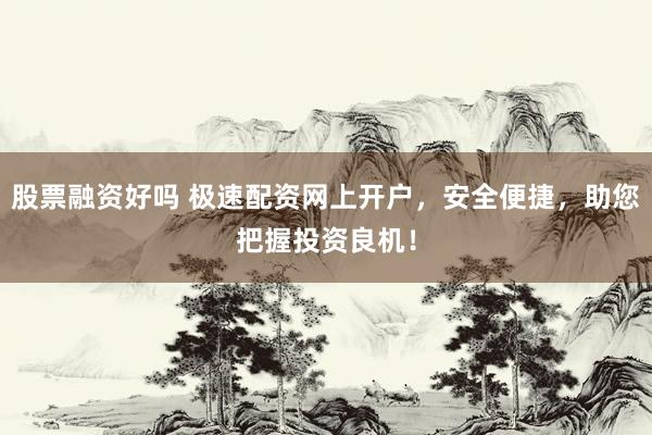 股票融资好吗 极速配资网上开户，安全便捷，助您把握投资良机！