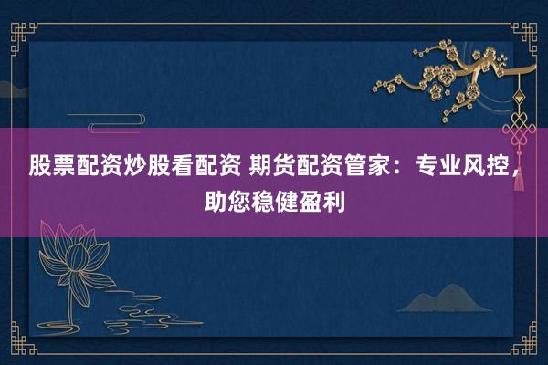 股票配资炒股看配资 期货配资管家：专业风控，助您稳健盈利