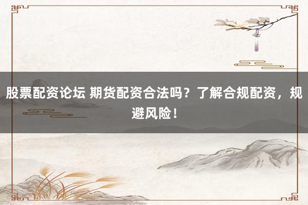 股票配资论坛 期货配资合法吗？了解合规配资，规避风险！