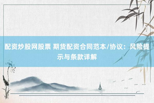 配资炒股网股票 期货配资合同范本/协议：风险提示与条款详解