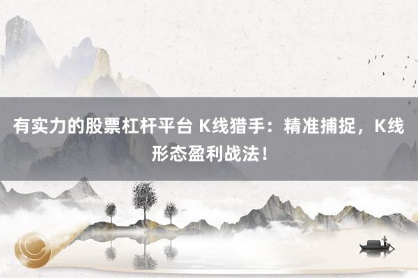 有实力的股票杠杆平台 K线猎手：精准捕捉，K线形态盈利战法！
