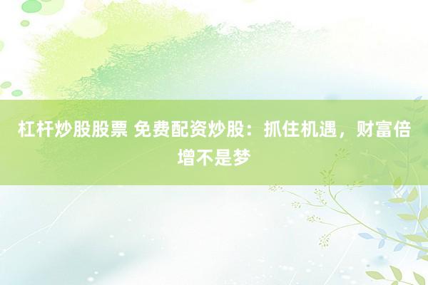 杠杆炒股股票 免费配资炒股：抓住机遇，财富倍增不是梦