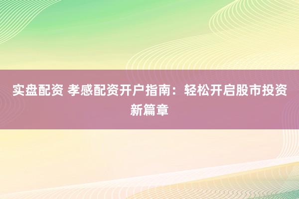 实盘配资 孝感配资开户指南：轻松开启股市投资新篇章