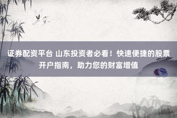 证券配资平台 山东投资者必看！快速便捷的股票开户指南，助力您的财富增值