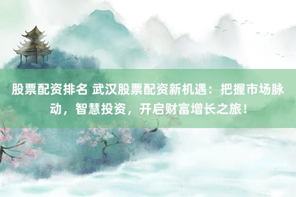 股票配资排名 武汉股票配资新机遇：把握市场脉动，智慧投资，开启财富增长之旅！