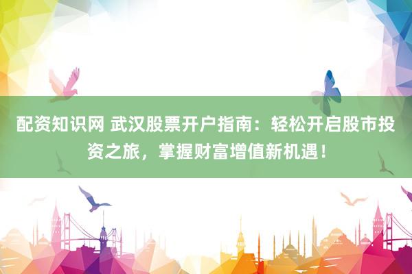 配资知识网 武汉股票开户指南：轻松开启股市投资之旅，掌握财富增值新机遇！