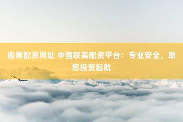 股票配资网址 中国联美配资平台：专业安全，助您投资起航