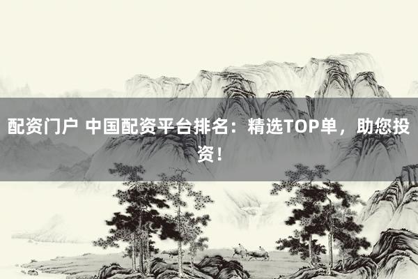配资门户 中国配资平台排名：精选TOP单，助您投资！