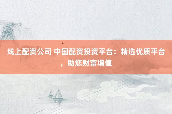 线上配资公司 中国配资投资平台：精选优质平台，助您财富增值