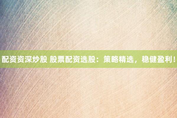 配资资深炒股 股票配资选股：策略精选，稳健盈利！