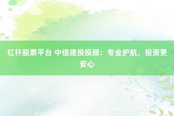 杠杆股票平台 中信建投投顾:专业护航,投资更安心