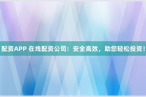 配资APP 在线配资公司:安全高效,助您轻松投资!