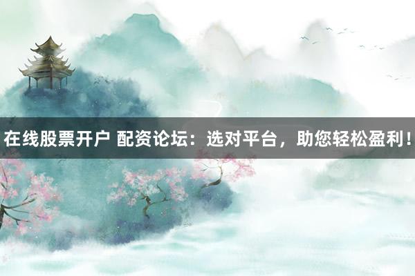 在线股票开户 配资论坛:选对平台,助您轻松盈利!